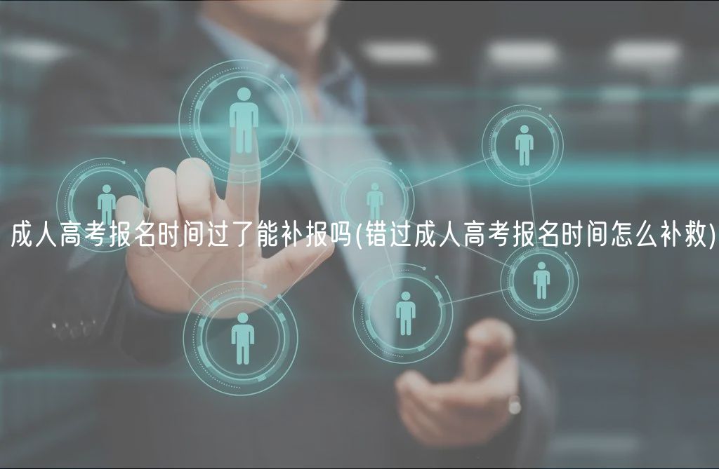 成人高考报名时间过了能补报吗(错过成人高考报名时间怎么补救)