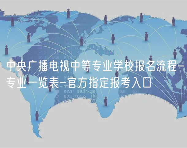 中央广播电视中等专业学校报名流程-专业一览表-官方指定报考入口