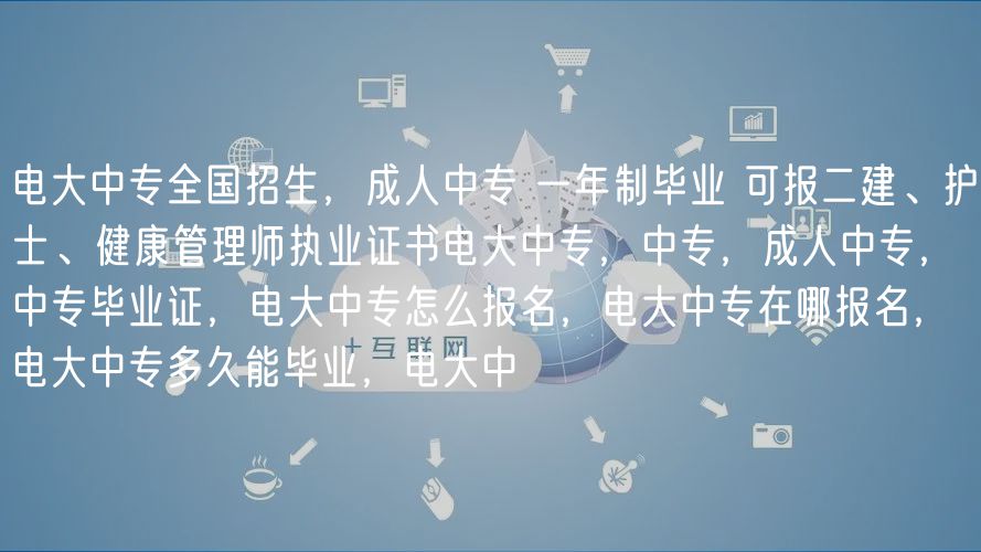 电大中专全国招生，成人中专 一年制毕业 可报二建、护士、健康管理师执业证书电大中专，中专，成人中专，中专毕业证，电大中专怎么报名，电大中专在哪报名，电大中专多久能毕业，电大中
