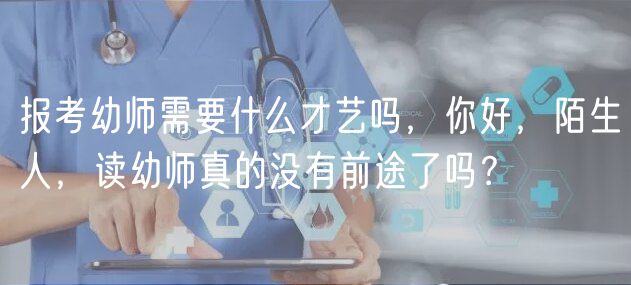 报考幼师需要什么才艺吗，你好，陌生人，读幼师真的没有前途了吗？