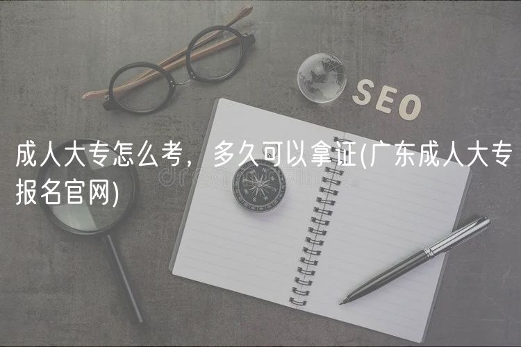 成人大专怎么考，多久可以拿证(广东成人大专报名官网)