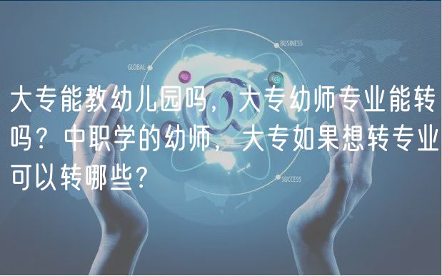 大专能教幼儿园吗，大专幼师专业能转吗？中职学的幼师，大专如果想转专业可以转哪些？