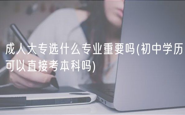 成人大专选什么专业重要吗(初中学历可以直接考本科吗)