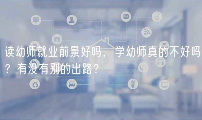 读幼师就业前景好吗，学幼师真的不好吗？有没有别的出路？