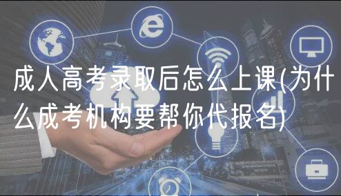 成人高考录取后怎么上课(为什么成考机构要帮你代报名)