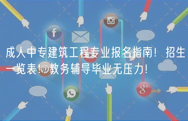 成人中专建筑工程专业报名指南！招生一览表！教务辅导毕业无压力！