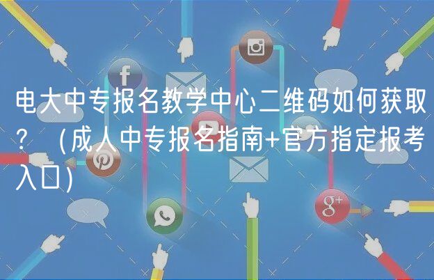 电大中专报名教学中心二维码如何获取？（成人中专报名指南+官方指定报考入口）