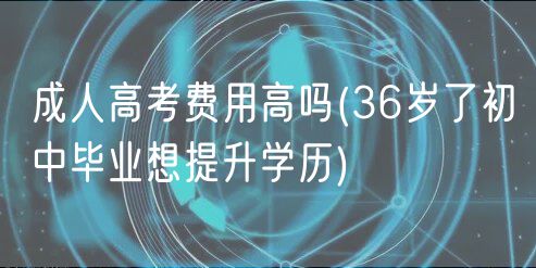 成人高考费用高吗(36岁了初中毕业想提升学历)