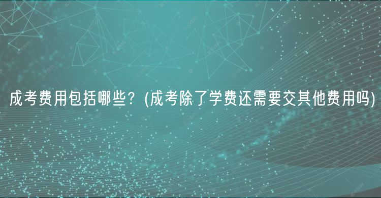 成考费用包括哪些？(成考除了学费还需要交其他费用吗)