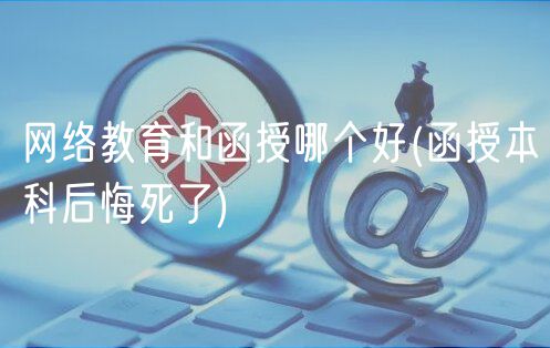 网络教育和函授哪个好(函授本科后悔死了)