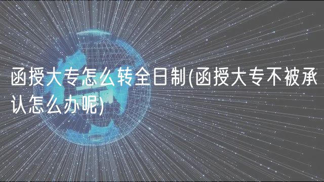 函授大专怎么转全日制(函授大专不被承认怎么办呢)