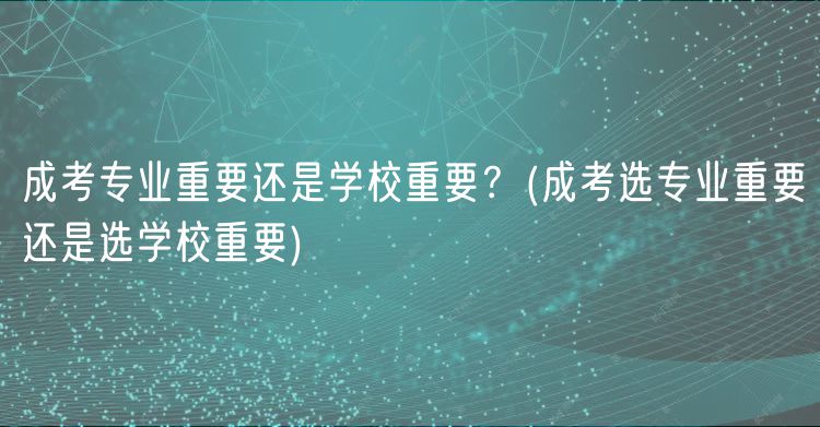 成考专业重要还是学校重要？(成考选专业重要还是选学校重要)
