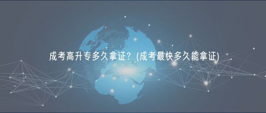成考高升专多久拿证？(成考最快多久能拿证)