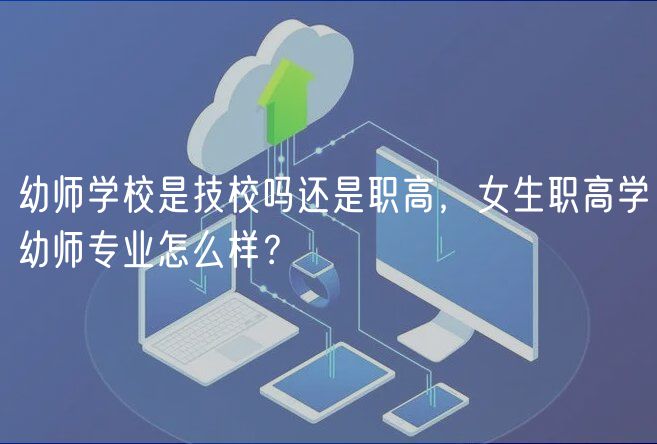 幼师学校是技校吗还是职高，女生职高学幼师专业怎么样？