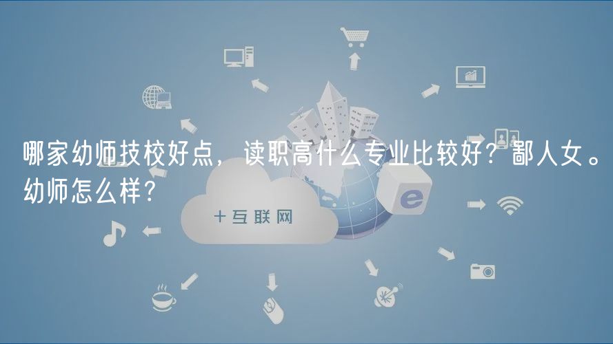 哪家幼师技校好点，读职高什么专业比较好？鄙人女。幼师怎么样？