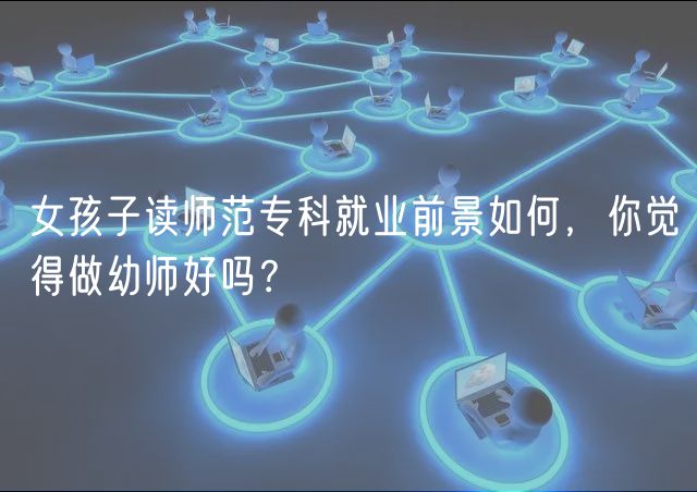 女孩子读师范专科就业前景如何，你觉得做幼师好吗？