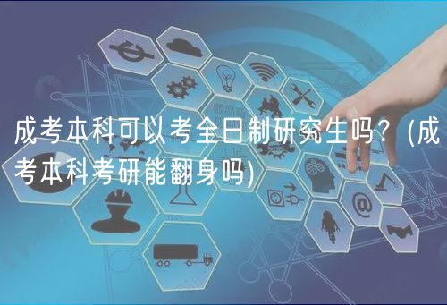 成考本科可以考全日制研究生吗？(成考本科考研能翻身吗)