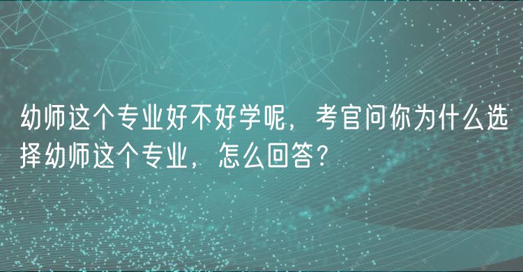 幼师这个专业好不好学呢，考官问你为什么选择幼师这个专业，怎么回答？