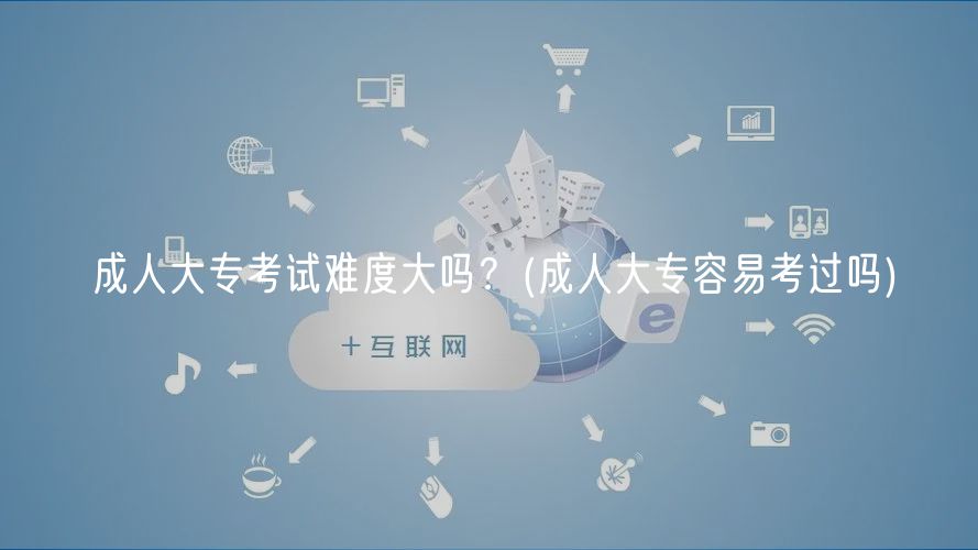 成人大专考试难度大吗？(成人大专容易考过吗)