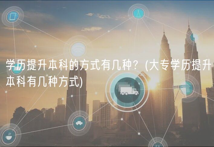 学历提升本科的方式有几种？(大专学历提升本科有几种方式)