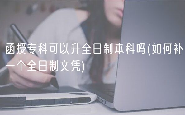 函授专科可以升全日制本科吗(如何补一个全日制文凭)