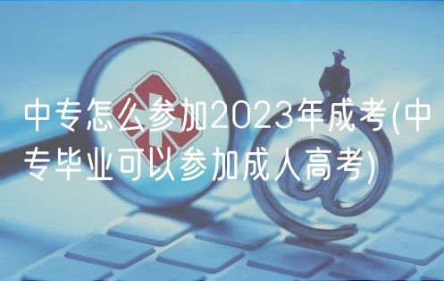 中专怎么参加2023年成考(中专毕业可以参加成人高考)