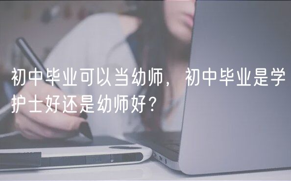 初中毕业可以当幼师，初中毕业是学护士好还是幼师好？
