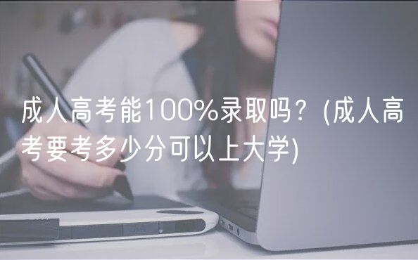 成人高考能100%录取吗？(成人高考要考多少分可以上大学)