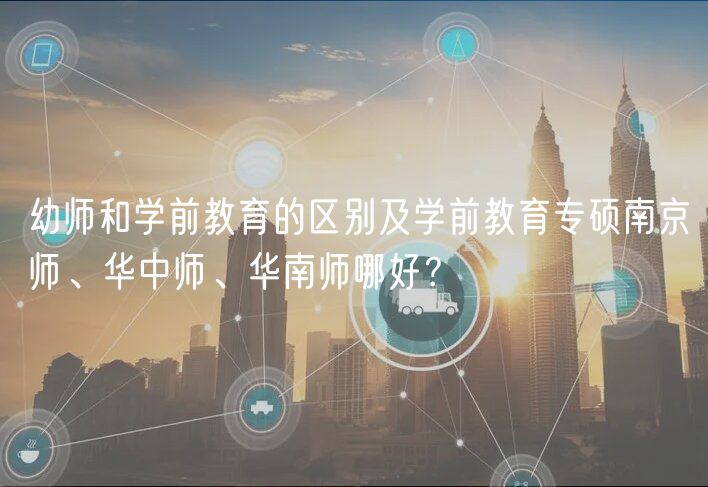 幼师和学前教育的区别及学前教育专硕南京师、华中师、华南师哪好？