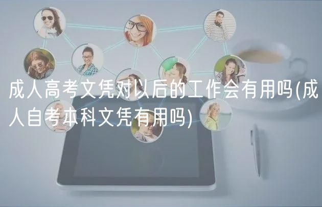 成人高考文凭对以后的工作会有用吗(成人自考本科文凭有用吗)