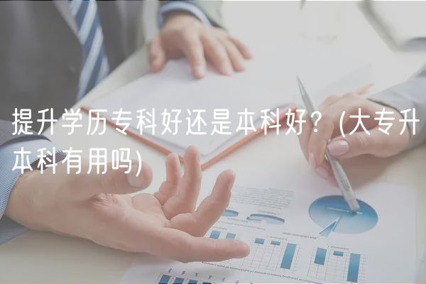 提升学历专科好还是本科好？(大专升本科有用吗)