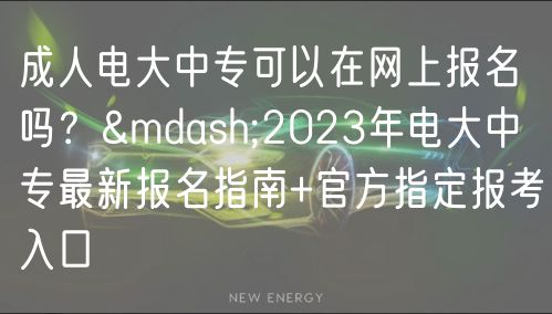 成人电大中专可以在网上报名吗？—2023年电大中专最新报名指南+官方指定报考入口