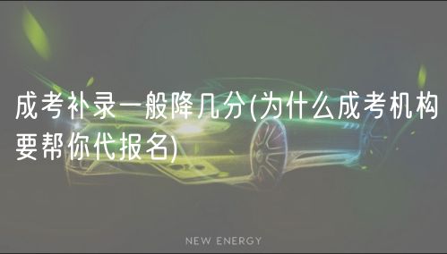 成考补录一般降几分(为什么成考机构要帮你代报名)