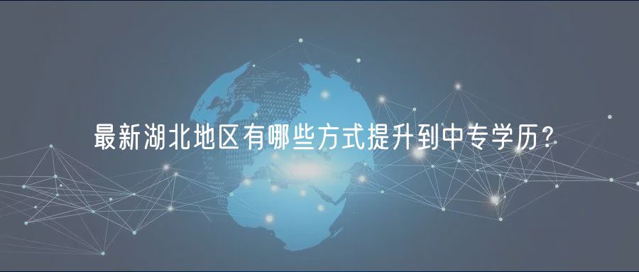 最新湖北地区有哪些方式提升到中专学历？
