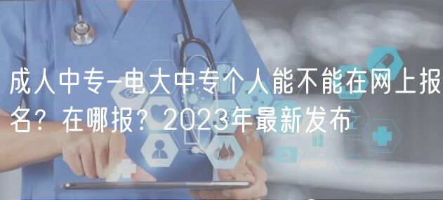 成人中专-电大中专个人能不能在网上报名？在哪报？2023年最新发布