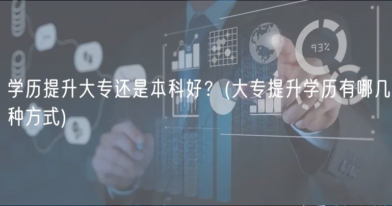 学历提升大专还是本科好？(大专提升学历有哪几种方式)