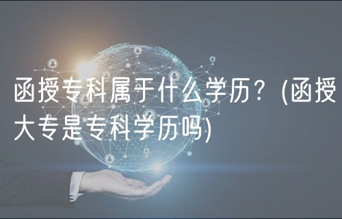 函授专科属于什么学历？(函授大专是专科学历吗)