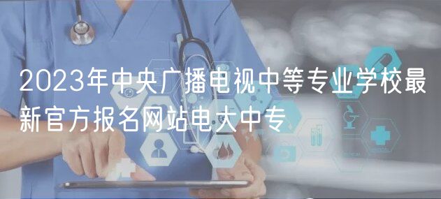 2023年中央广播电视中等专业学校最新官方报名网站电大中专