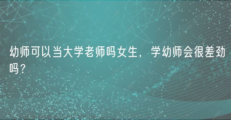 幼师可以当大学老师吗女生，学幼师会很差劲吗？