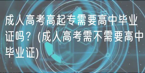成人高考高起专需要高中毕业证吗？(成人高考需不需要高中毕业证)