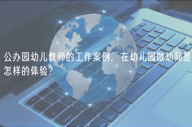 公办园幼儿教师的工作案例，在幼儿园做幼师是怎样的体验？