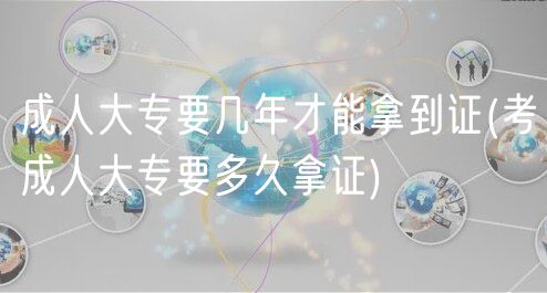 成人大专要几年才能拿到证(考成人大专要多久拿证)