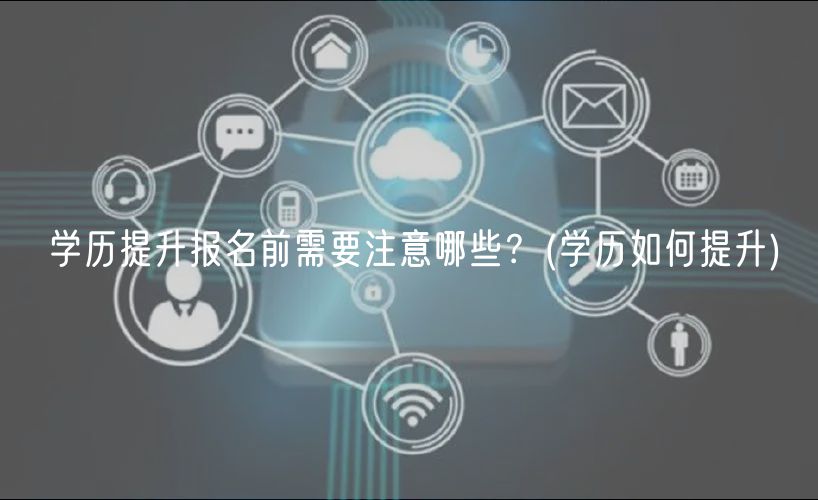 学历提升报名前需要注意哪些？(学历如何提升)