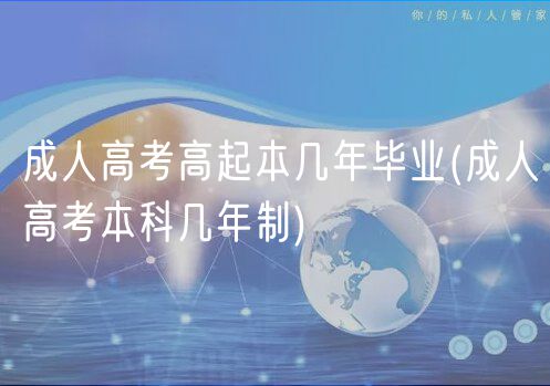 成人高考高起本几年毕业(成人高考本科几年制)