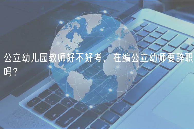 公立幼儿园教师好不好考，在编公立幼师要辞职吗？