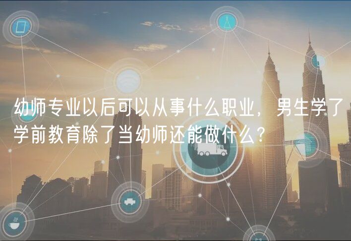幼师专业以后可以从事什么职业，男生学了学前教育除了当幼师还能做什么？