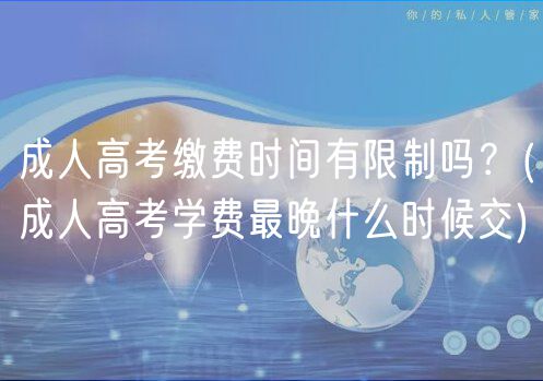 成人高考缴费时间有限制吗？(成人高考学费最晚什么时候交)