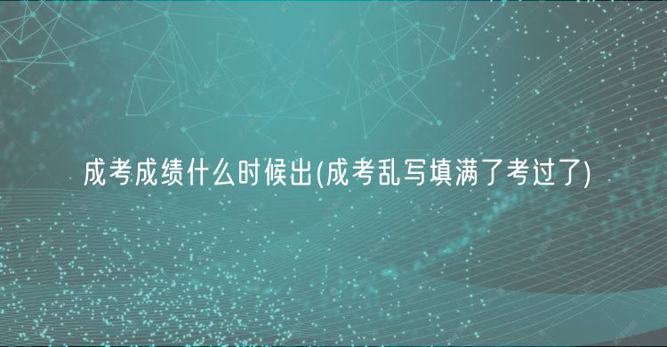 成考成绩什么时候出(成考乱写填满了考过了)