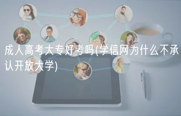 成人高考大专好考吗(学信网为什么不承认开放大学)