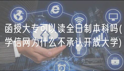 函授大专可以读全日制本科吗(学信网为什么不承认开放大学)